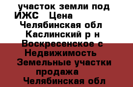 участок земли под ИЖС › Цена ­ 300 000 - Челябинская обл., Каслинский р-н, Воскресенское с. Недвижимость » Земельные участки продажа   . Челябинская обл.